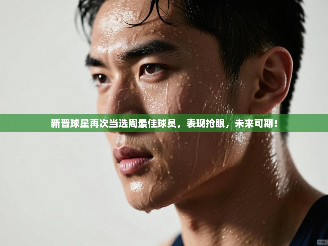 新晋球星再次当选周最佳球员，表现抢眼，未来可期！  第1张