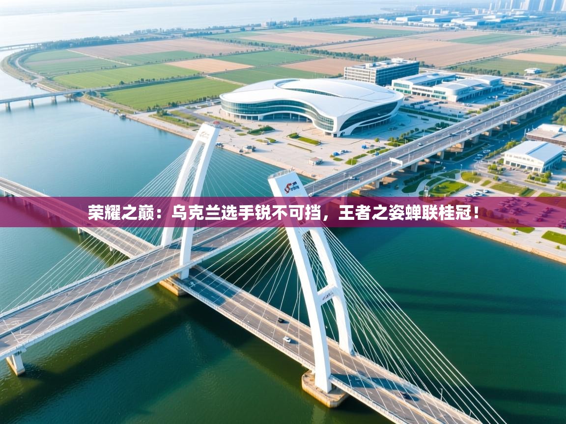 荣耀之巅：乌克兰选手锐不可挡，王者之姿蝉联桂冠！  第1张